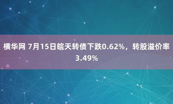 横华网 7月15日皖天转债下跌0.62%，转股溢价率3.49%