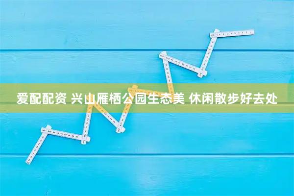 爱配配资 兴山雁栖公园生态美 休闲散步好去处