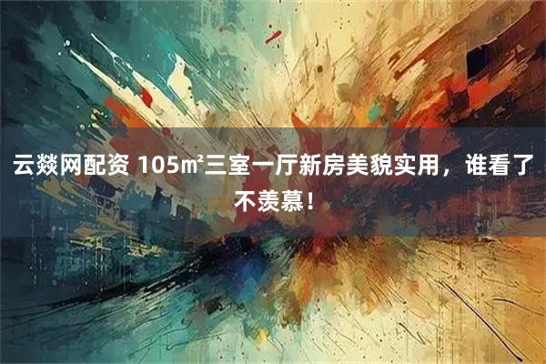 云燚网配资 105㎡三室一厅新房美貌实用，谁看了不羡慕！