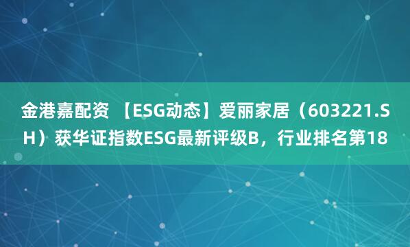 金港嘉配资 【ESG动态】爱丽家居（603221.SH）获华证指数ESG最新评级B，行业排名第18